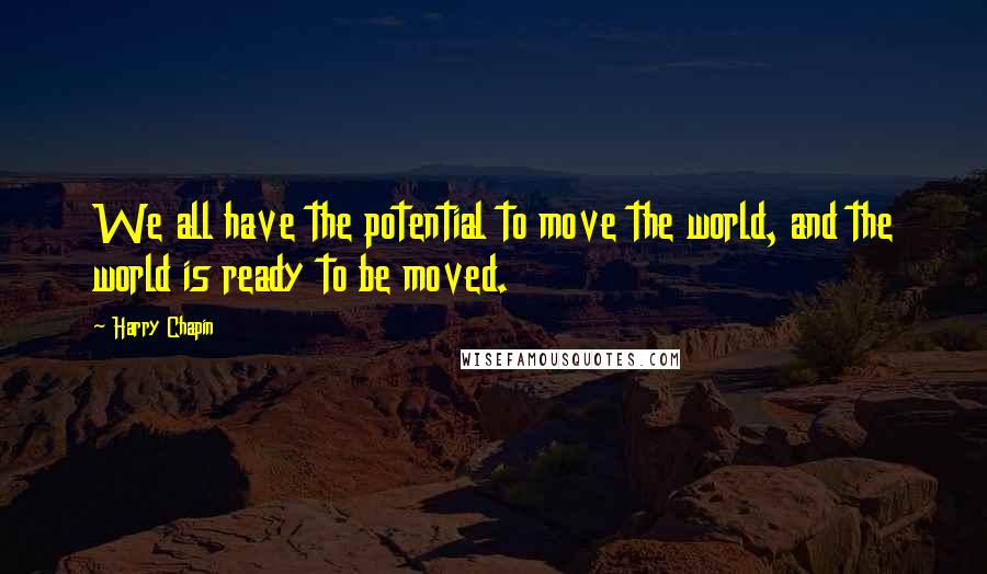 Harry Chapin quotes: We all have the potential to move the world, and the world is ready to be moved.