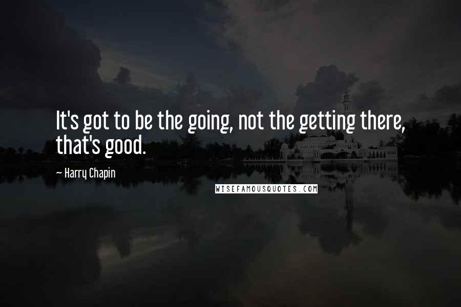 Harry Chapin quotes: It's got to be the going, not the getting there, that's good.