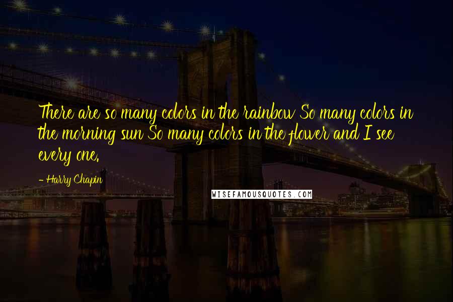 Harry Chapin quotes: There are so many colors in the rainbow So many colors in the morning sun So many colors in the flower and I see every one.