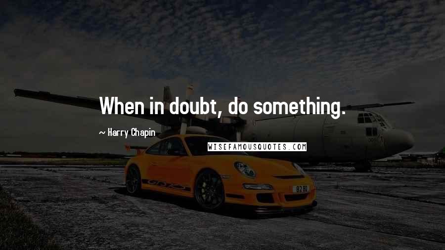 Harry Chapin quotes: When in doubt, do something.