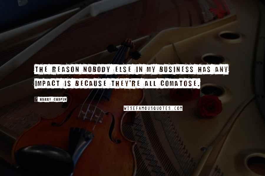 Harry Chapin quotes: The reason nobody else in my business has any impact is because they're all comatose.