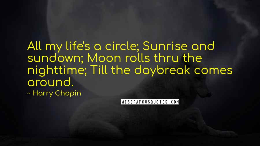 Harry Chapin quotes: All my life's a circle; Sunrise and sundown; Moon rolls thru the nighttime; Till the daybreak comes around. Harry Chapin quotes: All my life's a circle; Sunrise and sundown; Moon rolls thru the nighttime; Till the daybreak comes around.