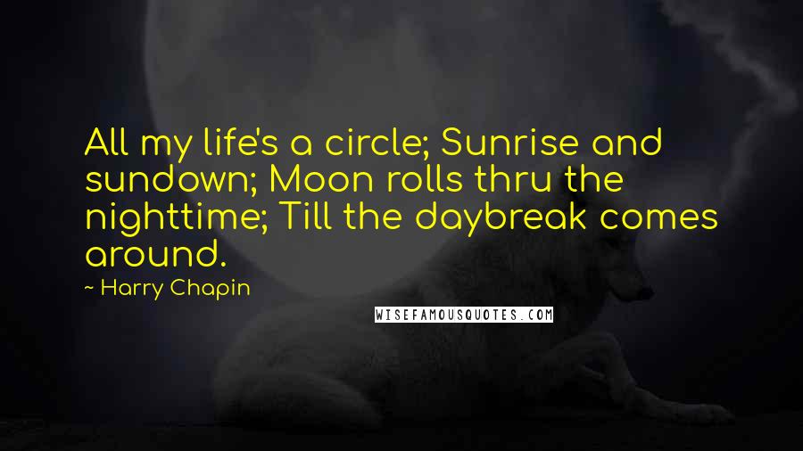 Harry Chapin quotes: All my life's a circle; Sunrise and sundown; Moon rolls thru the nighttime; Till the daybreak comes around.