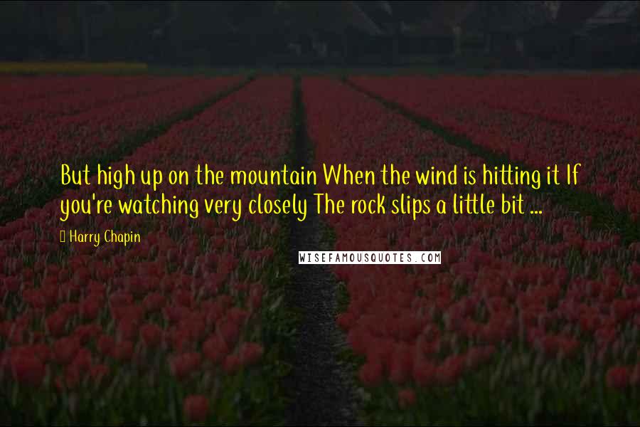 Harry Chapin quotes: But high up on the mountain When the wind is hitting it If you're watching very closely The rock slips a little bit ... Harry Chapin quotes: But high up on the mountain When the wind is hitting it If you're watching very closely The rock slips a little bit ...