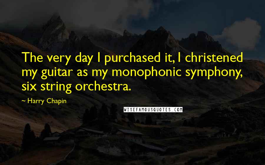 Harry Chapin quotes: The very day I purchased it, I christened my guitar as my monophonic symphony, six string orchestra.