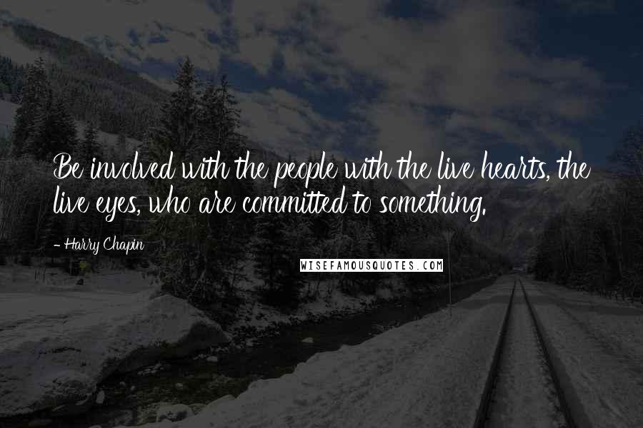 Harry Chapin quotes: Be involved with the people with the live hearts, the live eyes, who are committed to something.