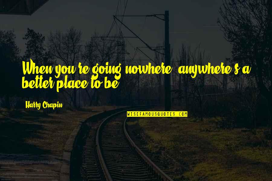 Harry Chapin Quotes By Harry Chapin: When you're going nowhere, anywhere's a better place