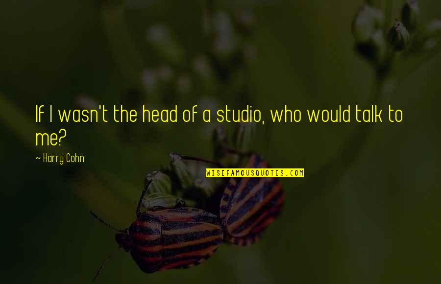Harry Cohn Quotes By Harry Cohn: If I wasn't the head of a studio,