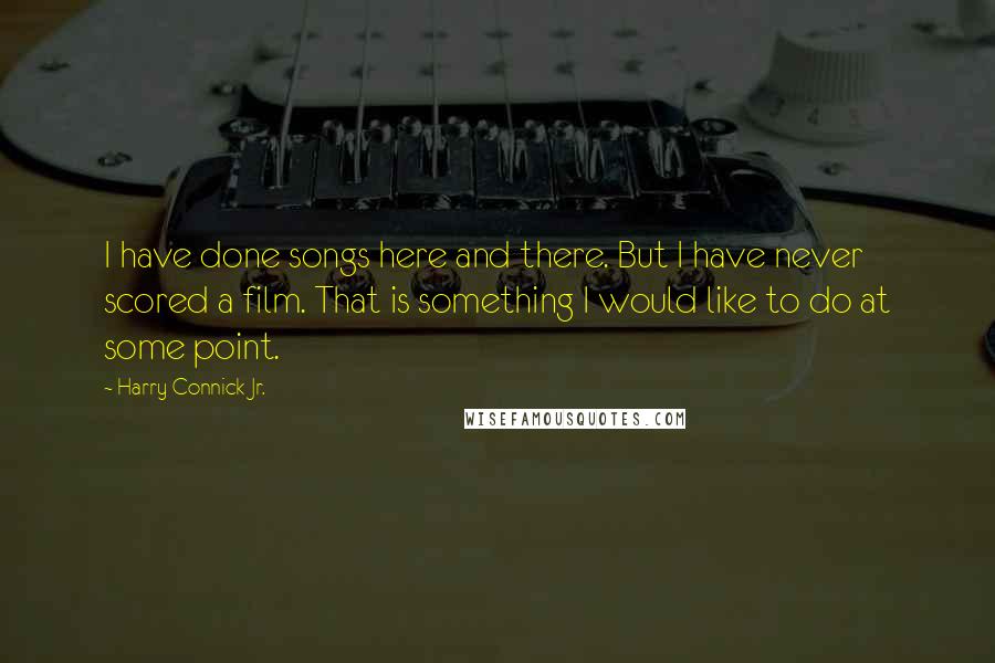 Harry Connick Jr. quotes: I have done songs here and there. But I have never scored a film. That is something I would like to do at some point.