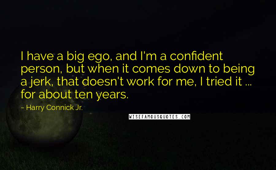 Harry Connick Jr. quotes: I have a big ego, and I'm a confident person, but when it comes down to being a jerk, that doesn't work for me, I tried it ... for about