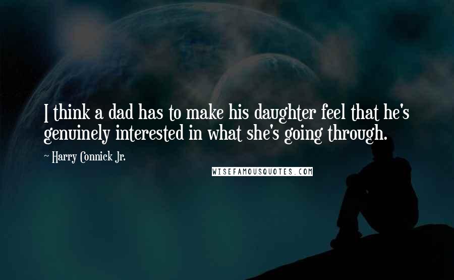 Harry Connick Jr. quotes: I think a dad has to make his daughter feel that he's genuinely interested in what she's going through.