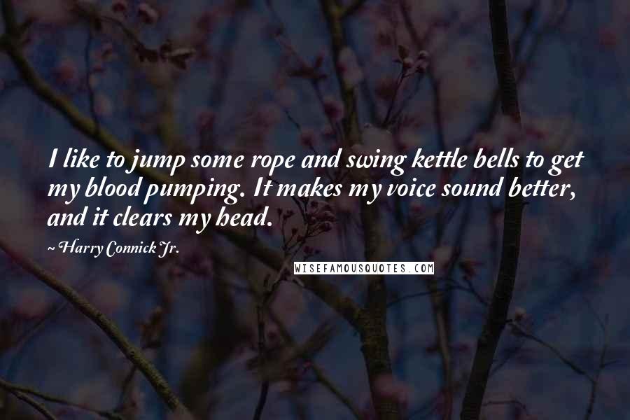 Harry Connick Jr. quotes: I like to jump some rope and swing kettle bells to get my blood pumping. It makes my voice sound better, and it clears my head.