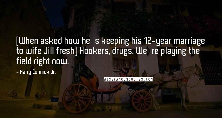 Harry Connick Jr. quotes: [When asked how he's keeping his 12-year marriage to wife Jill fresh] Hookers, drugs. We're playing the field right now.