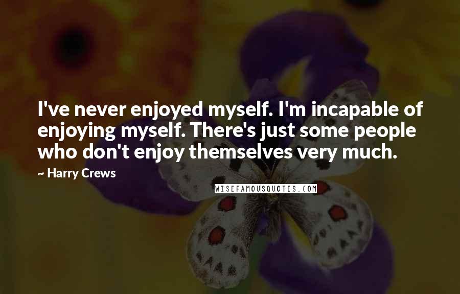 Harry Crews quotes: I've never enjoyed myself. I'm incapable of enjoying myself. There's just some people who don't enjoy themselves very much.