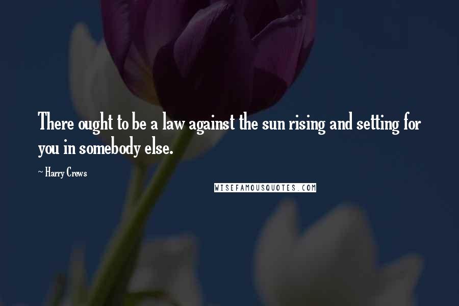 Harry Crews quotes: There ought to be a law against the sun rising and setting for you in somebody else.