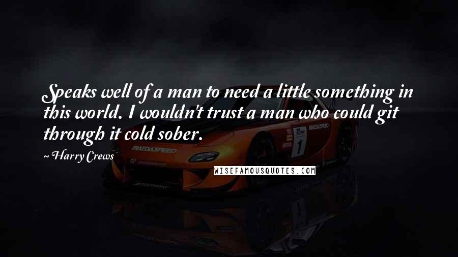 Harry Crews quotes: Speaks well of a man to need a little something in this world. I wouldn't trust a man who could git through it cold sober. Harry Crews quotes: Speaks well of a man to need a little something in this world. I wouldn't trust a man who could git through it cold sober.