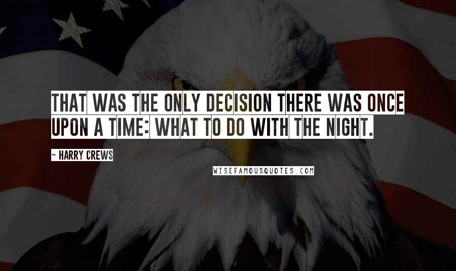 Harry Crews quotes: That was the only decision there was once upon a time: what to do with the night.