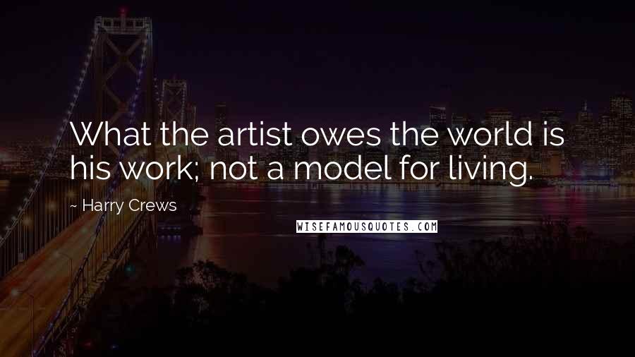 Harry Crews quotes: What the artist owes the world is his work; not a model for living.