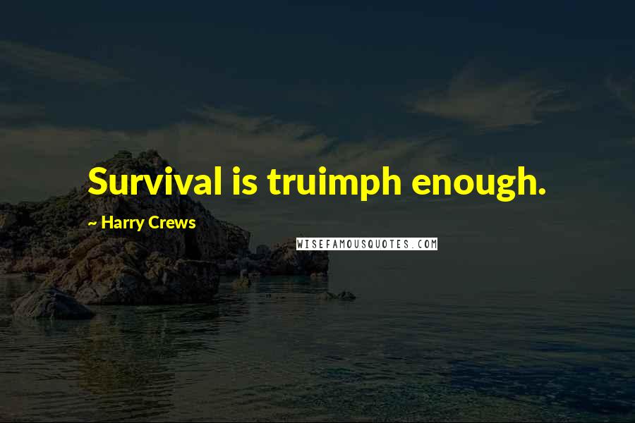 Harry Crews quotes: Survival is truimph enough.