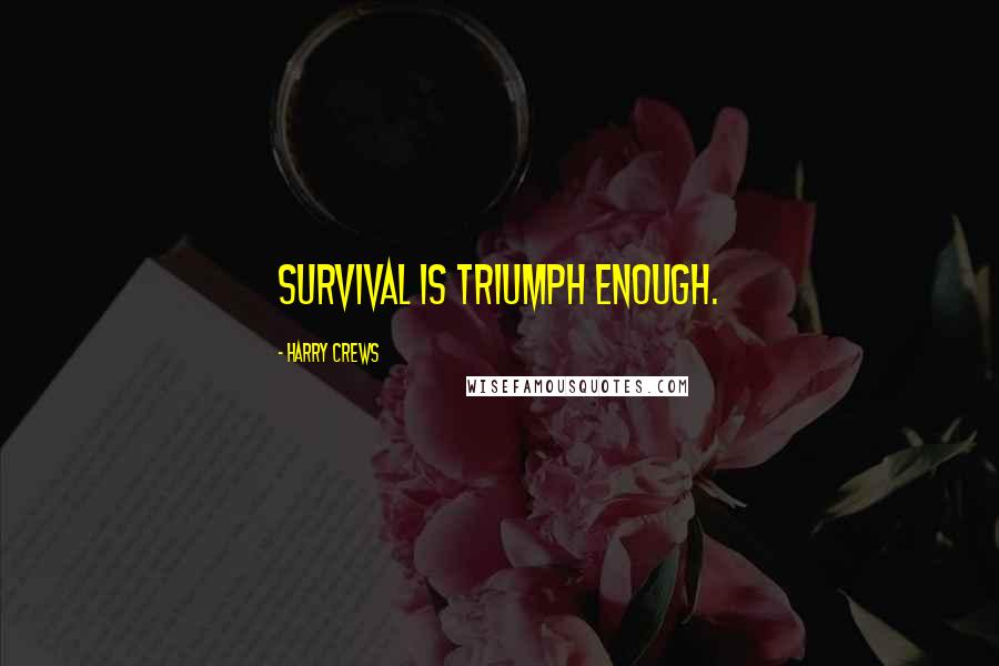 Harry Crews quotes: survival is triumph enough.