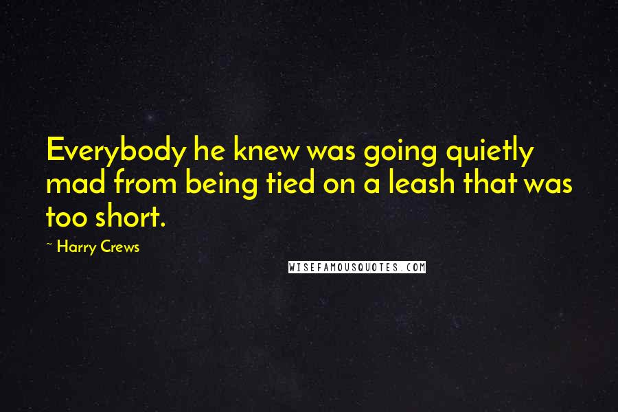 Harry Crews quotes: Everybody he knew was going quietly mad from being tied on a leash that was too short.