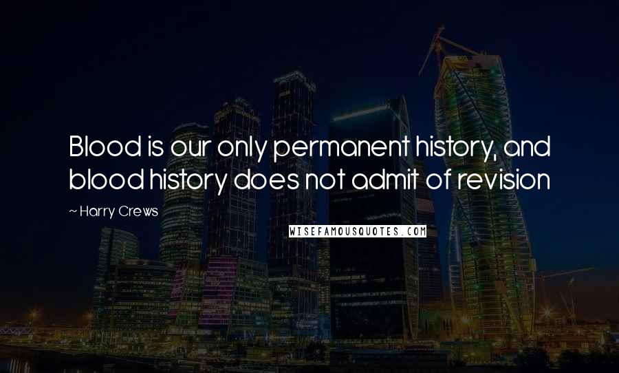 Harry Crews quotes: Blood is our only permanent history, and blood history does not admit of revision