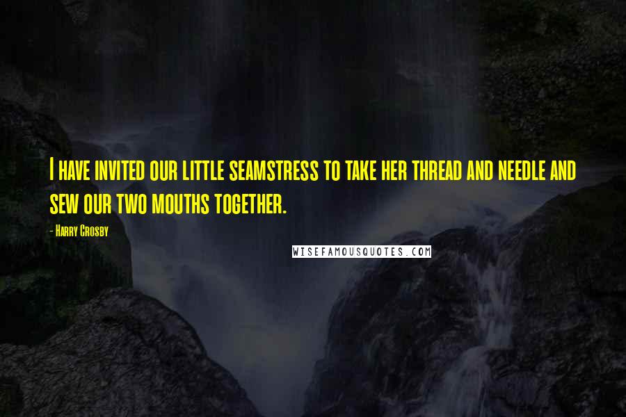 Harry Crosby quotes: I have invited our little seamstress to take her thread and needle and sew our two mouths together.