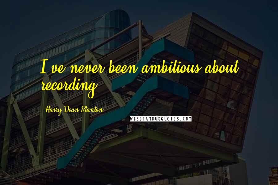 Harry Dean Stanton quotes: I've never been ambitious about recording.