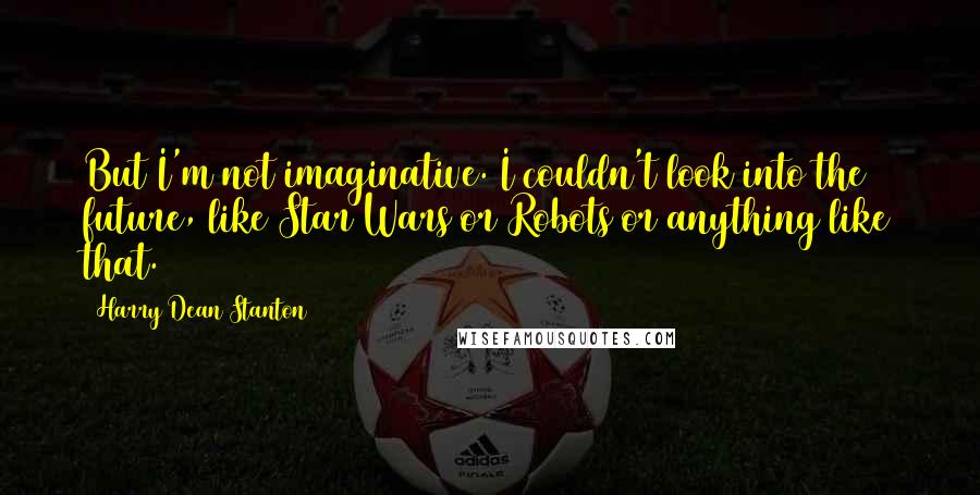 Harry Dean Stanton quotes: But I'm not imaginative. I couldn't look into the future, like Star Wars or Robots or anything like that.