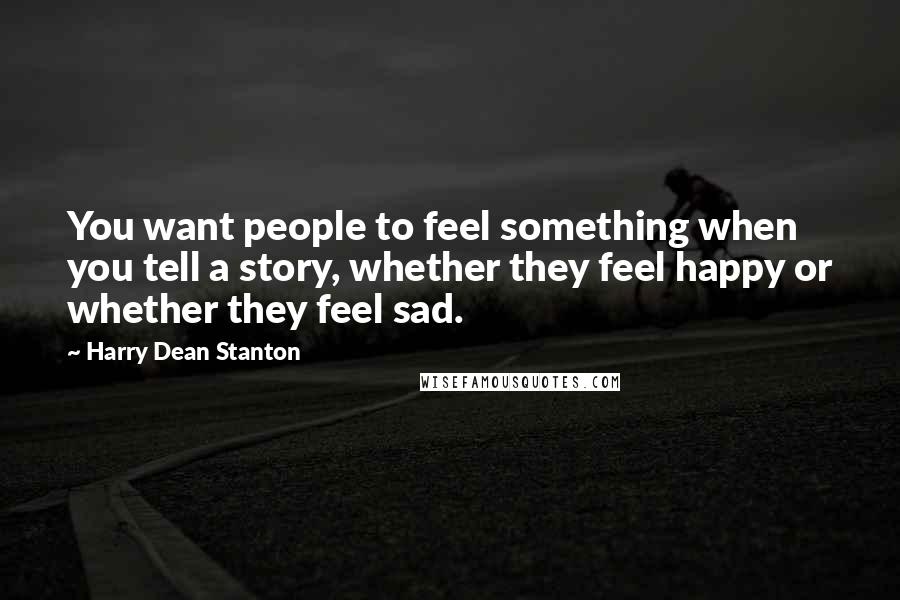 Harry Dean Stanton quotes: You want people to feel something when you tell a story, whether they feel happy or whether they feel sad.