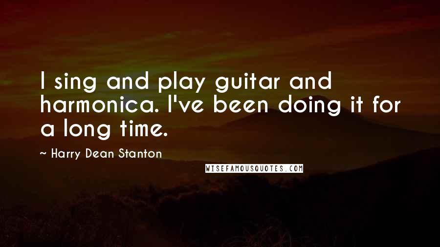 Harry Dean Stanton quotes: I sing and play guitar and harmonica. I've been doing it for a long time.