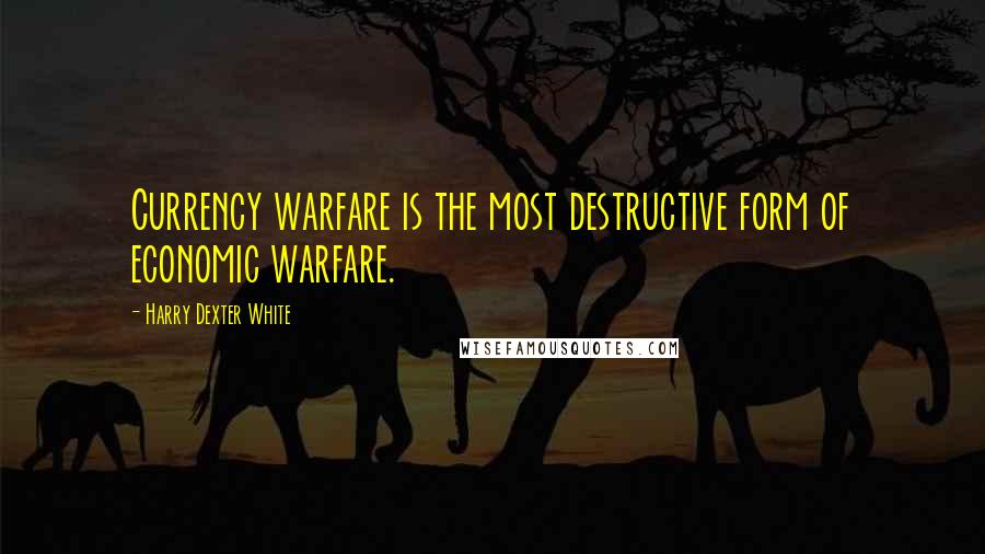 Harry Dexter White quotes: Currency warfare is the most destructive form of economic warfare.