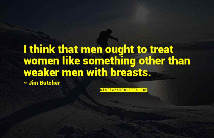 Harry Dresden Quotes By Jim Butcher: I think that men ought to treat women Harry Dresden Quotes By Jim Butcher: I think that men ought to treat women