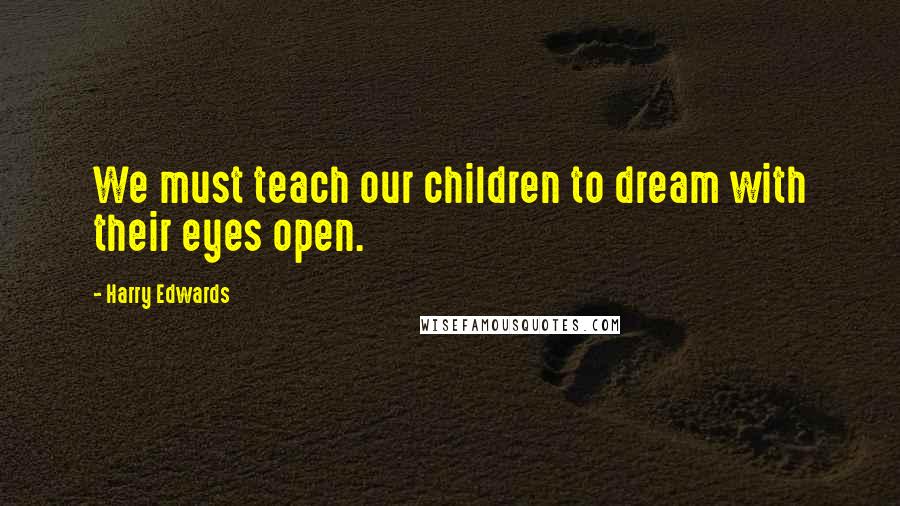 Harry Edwards quotes: We must teach our children to dream with their eyes open.