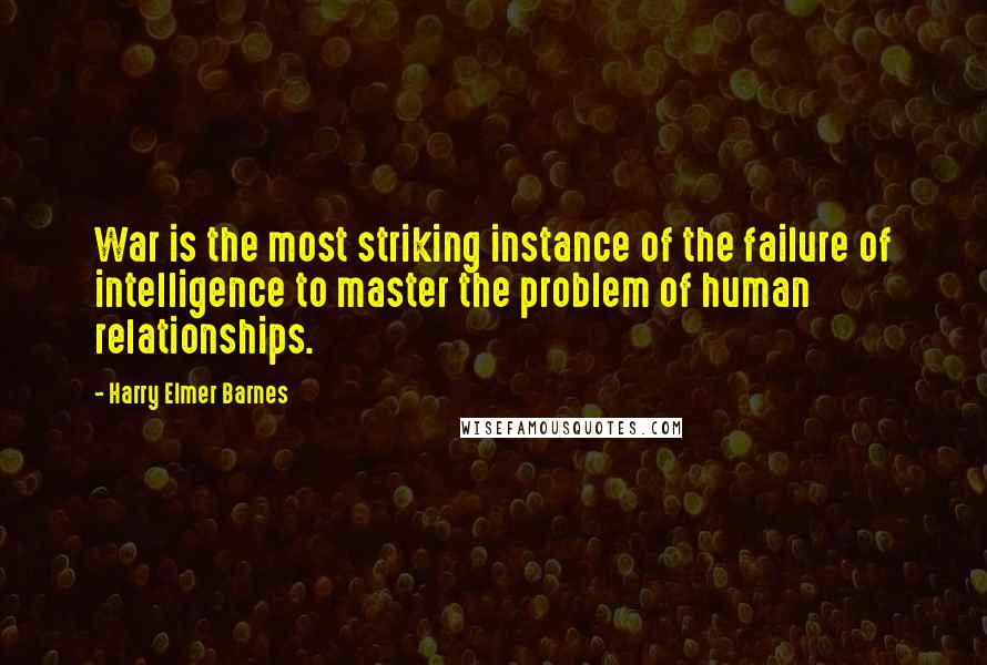 Harry Elmer Barnes quotes: War is the most striking instance of the failure of intelligence to master the problem of human relationships.