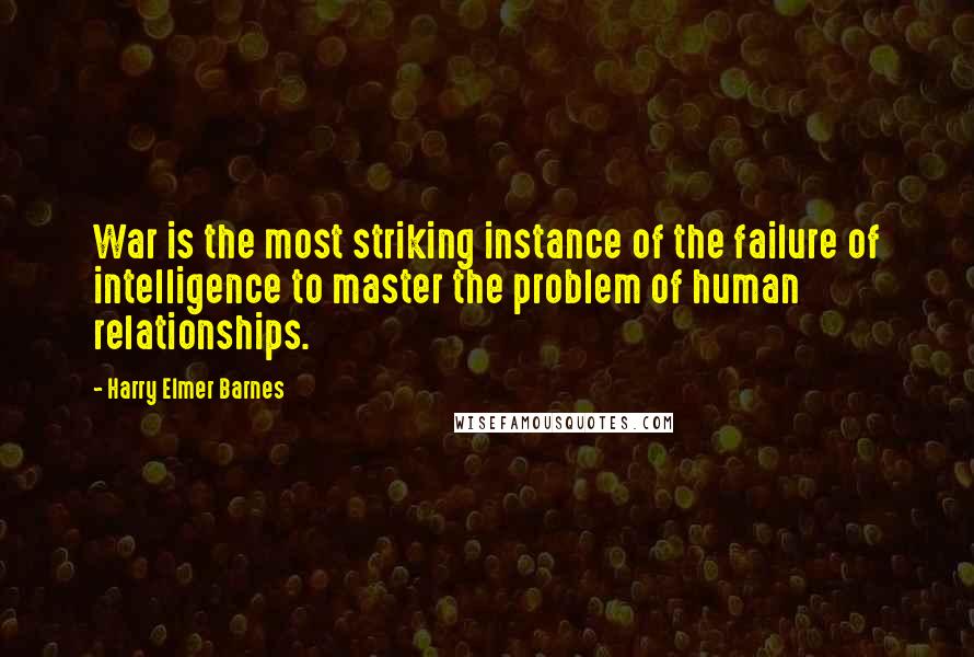 Harry Elmer Barnes quotes: War is the most striking instance of the failure of intelligence to master the problem of human relationships. Harry Elmer Barnes quotes: War is the most striking instance of the failure of intelligence to master the problem of human relationships.