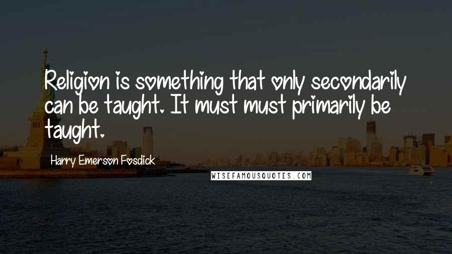 Harry Emerson Fosdick quotes: Religion is something that only secondarily can be taught. It must must primarily be taught.