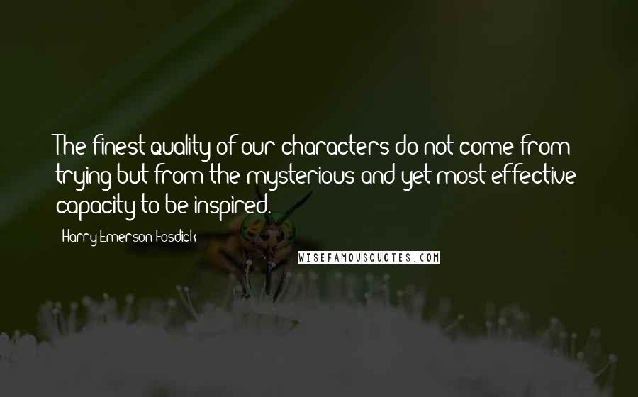 Harry Emerson Fosdick quotes: The finest quality of our characters do not come from trying but from the mysterious and yet most effective capacity to be inspired. Harry Emerson Fosdick quotes: The finest quality of our characters do not come from trying but from the mysterious and yet most effective capacity to be inspired.