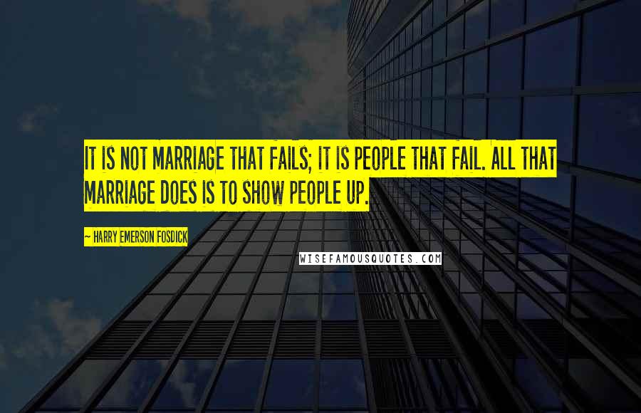 Harry Emerson Fosdick quotes: It is not marriage that fails; it is people that fail. All that marriage does is to show people up.