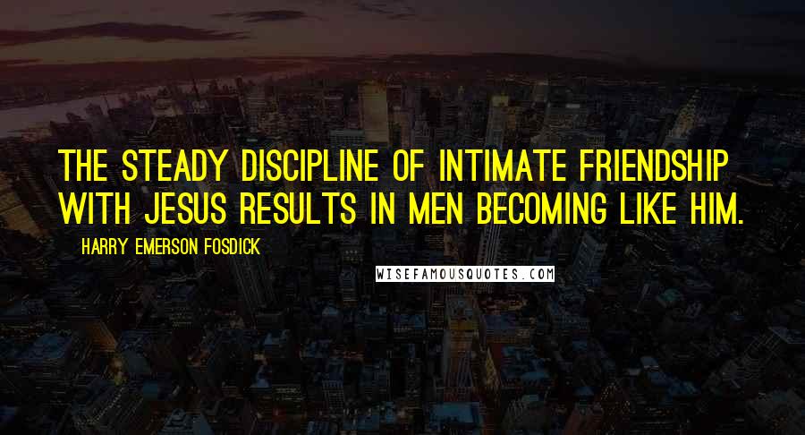 Harry Emerson Fosdick quotes: The steady discipline of intimate friendship with Jesus results in men becoming like Him.