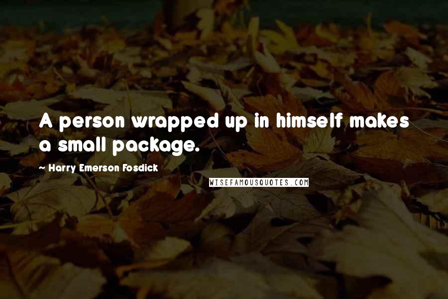 Harry Emerson Fosdick quotes: A person wrapped up in himself makes a small package.