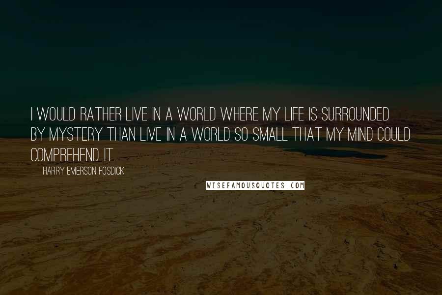 Harry Emerson Fosdick quotes: I would rather live in a world where my life is surrounded by mystery than live in a world so small that my mind could comprehend it.