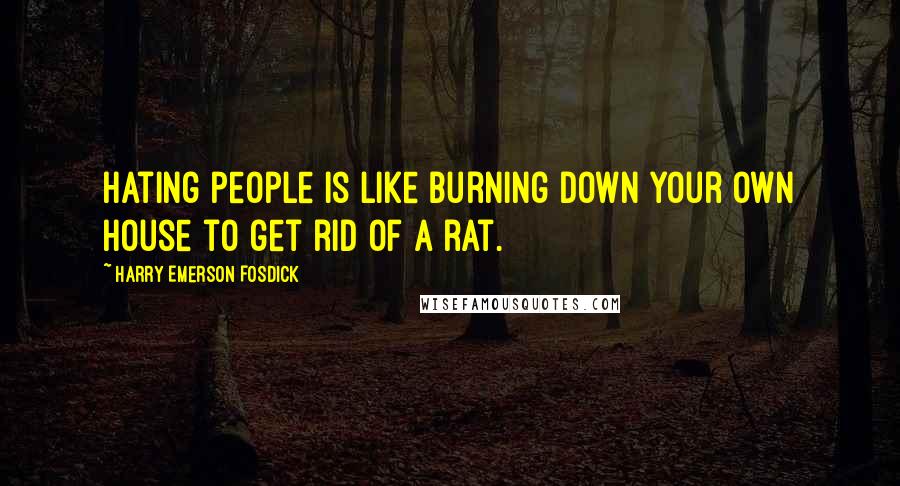 Harry Emerson Fosdick quotes: Hating people is like burning down your own house to get rid of a rat.