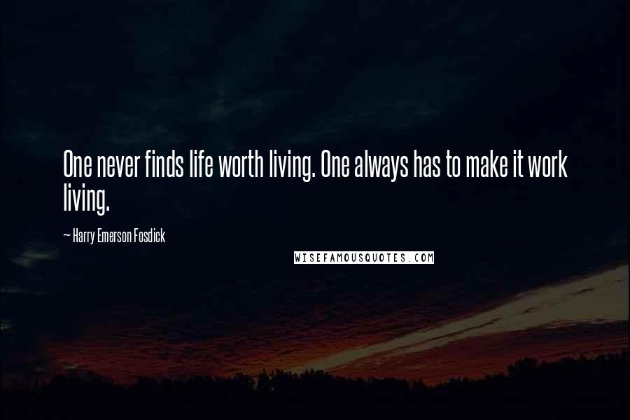 Harry Emerson Fosdick quotes: One never finds life worth living. One always has to make it work living.