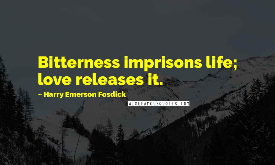 Harry Emerson Fosdick quotes: Bitterness imprisons life; love releases it.