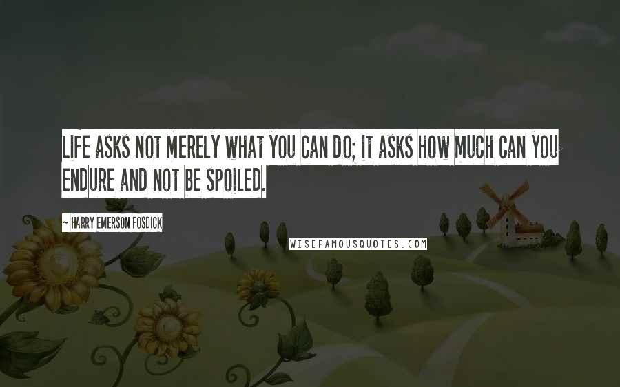 Harry Emerson Fosdick quotes: Life asks not merely what you can do; it asks how much can you endure and not be spoiled.