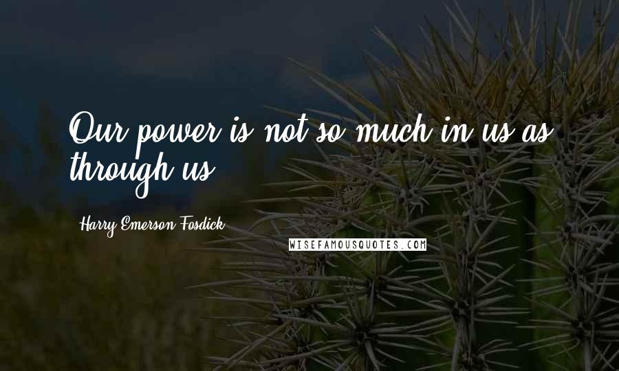 Harry Emerson Fosdick quotes: Our power is not so much in us as through us.