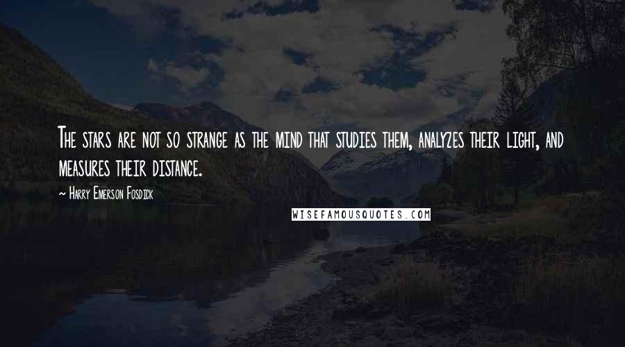 Harry Emerson Fosdick quotes: The stars are not so strange as the mind that studies them, analyzes their light, and measures their distance.