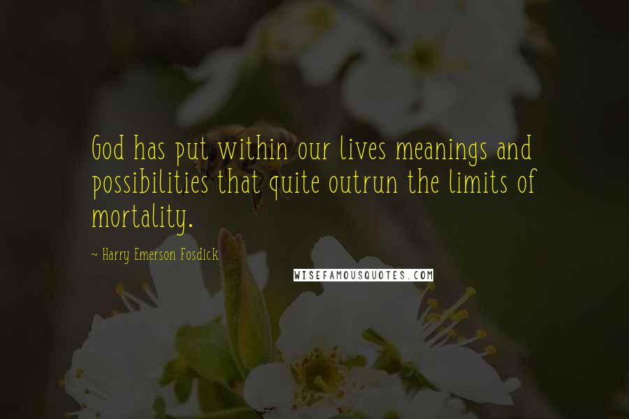 Harry Emerson Fosdick quotes: God has put within our lives meanings and possibilities that quite outrun the limits of mortality.