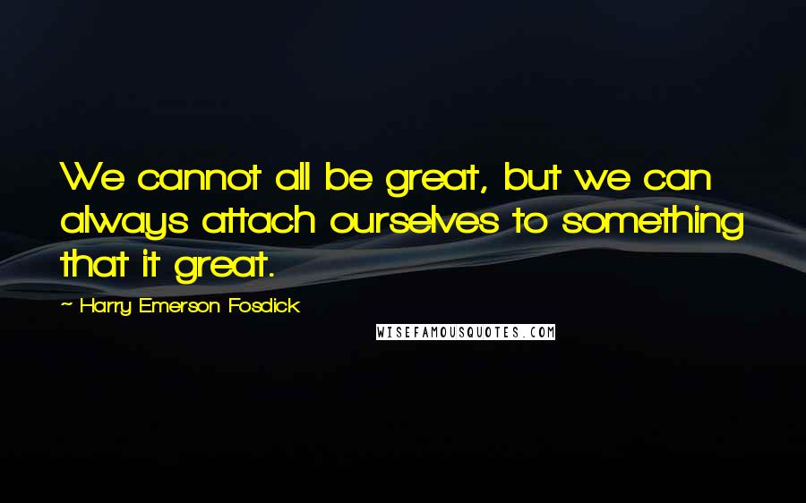 Harry Emerson Fosdick quotes: We cannot all be great, but we can always attach ourselves to something that it great.